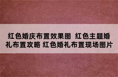 红色婚庆布置效果图  红色主题婚礼布置攻略 红色婚礼布置现场图片